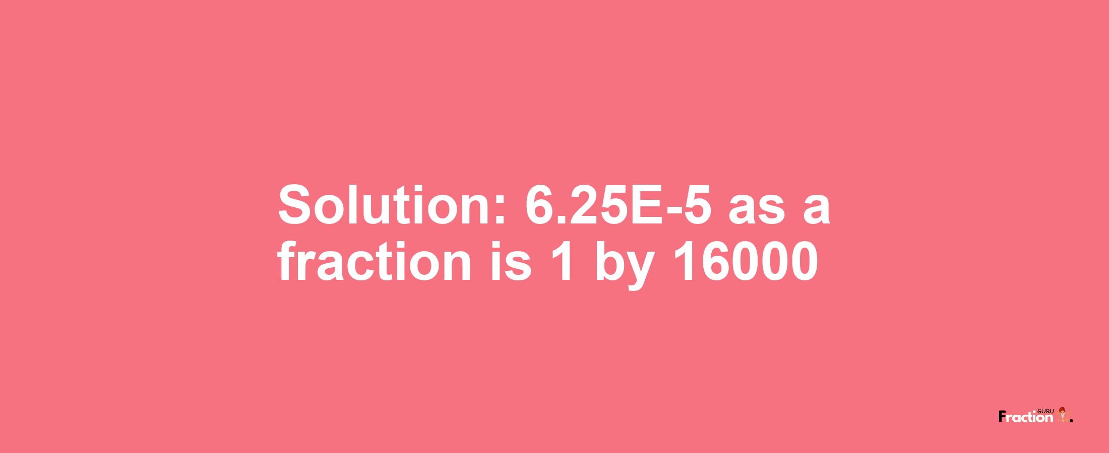 Solution:6.25E-5 as a fraction is 1/16000